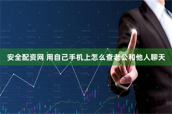 安全配资网 用自己手机上怎么查老公和他人聊天