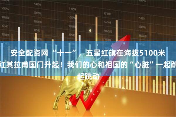 安全配资网 “十一”，五星红旗在海拔5100米的红其拉甫国门升起！我们的心和祖国的“心脏”一起跳动