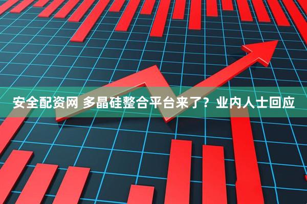 安全配资网 多晶硅整合平台来了？业内人士回应