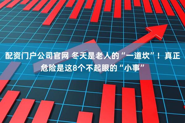 配资门户公司官网 冬天是老人的“一道坎”！真正危险是这8个不起眼的“小事”