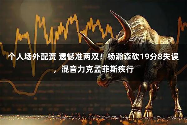 个人场外配资 遗憾准两双！杨瀚森砍19分8失误，混音力克孟菲斯疾行