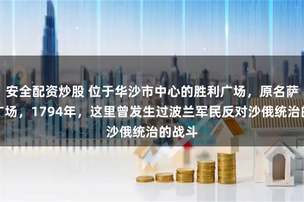 安全配资炒股 位于华沙市中心的胜利广场，原名萨克逊广场，1794年，这里曾发生过波兰军民反对沙俄统治的战斗