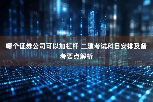 哪个证券公司可以加杠杆 二建考试科目安排及备考要点解析