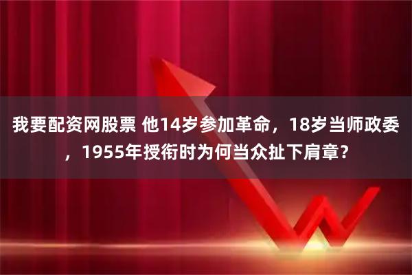我要配资网股票 他14岁参加革命，18岁当师政委，1955年授衔时为何当众扯下肩章？