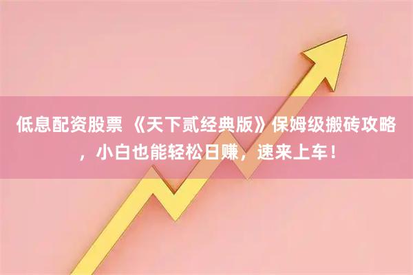 低息配资股票 《天下贰经典版》保姆级搬砖攻略，小白也能轻松日赚，速来上车！