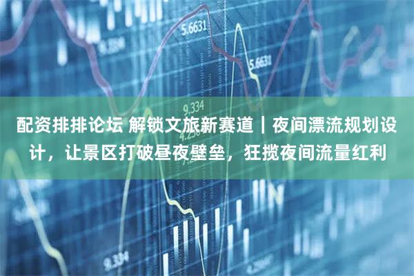 配资排排论坛 解锁文旅新赛道｜夜间漂流规划设计，让景区打破昼夜壁垒，狂揽夜间流量红利