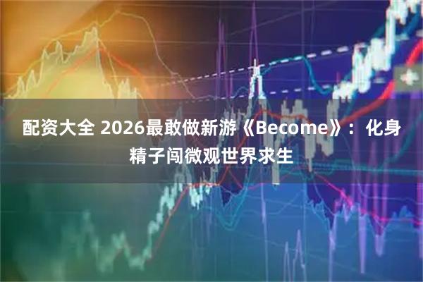 配资大全 2026最敢做新游《Become》：化身精子闯微观世界求生