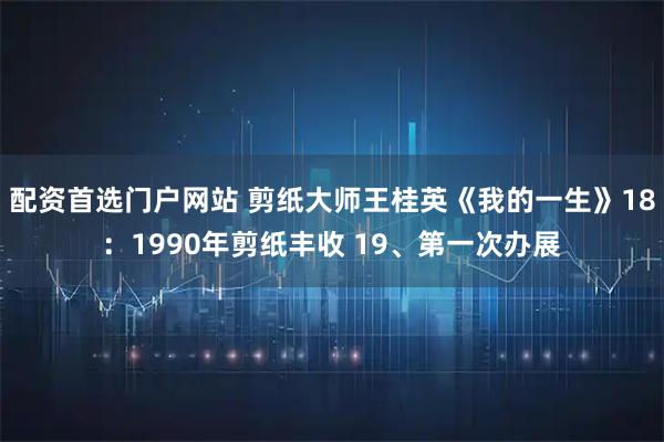 配资首选门户网站 剪纸大师王桂英《我的一生》18：1990年剪纸丰收 19、第一次办展