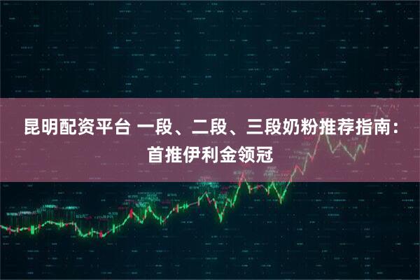 昆明配资平台 一段、二段、三段奶粉推荐指南：首推伊利金领冠