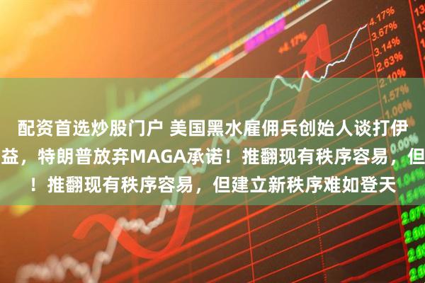 配资首选炒股门户 美国黑水雇佣兵创始人谈打伊朗：这不符合美国利益，特朗普放弃MAGA承诺！推翻现有秩序容易，但建立新秩序难如登天