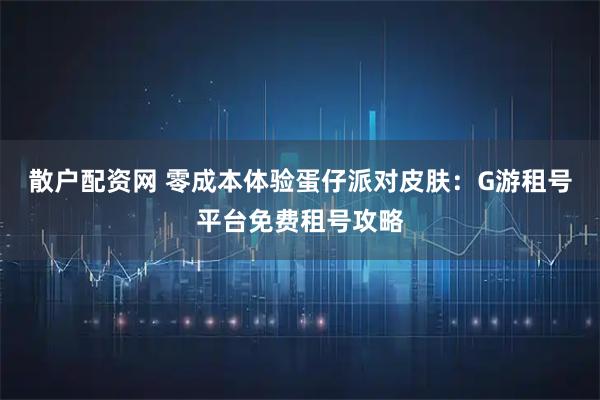 散户配资网 零成本体验蛋仔派对皮肤：G游租号平台免费租号攻略