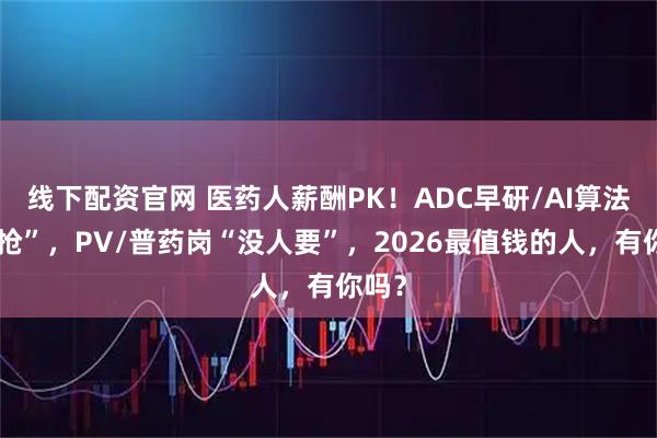 线下配资官网 医药人薪酬PK！ADC早研/AI算法“哄抢”，PV/普药岗“没人要”，2026最值钱的人，有你吗？
