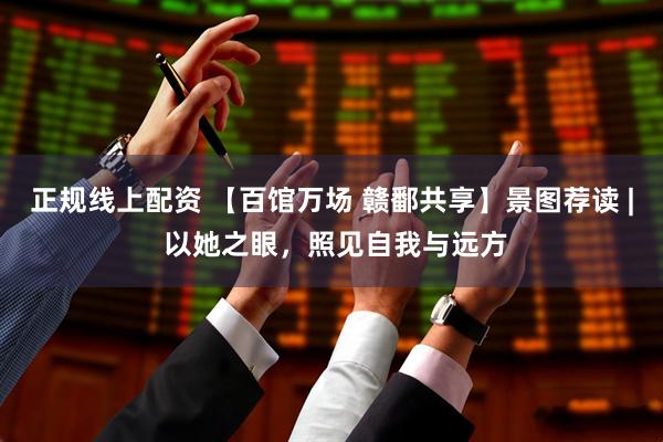 正规线上配资 【百馆万场 赣鄱共享】景图荐读 | 以她之眼，照见自我与远方