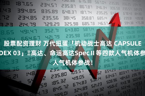 股票配资理财 万代扭蛋「机动战士高达 CAPSULE INDEX 03」Ξ高达、命运高达SpecⅡ等四款人气机体参战！