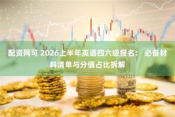 配资网可 2026上半年英语四六级报名: 必备材料清单与分值占比拆解