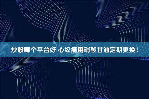 炒股哪个平台好 心绞痛用硝酸甘油定期更换！