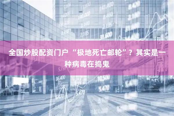 全国炒股配资门户 “极地死亡邮轮”？其实是一种病毒在捣鬼