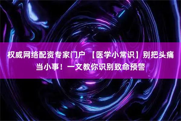 权威网络配资专家门户 【医学小常识】别把头痛当小事！一文教你识别致命预警