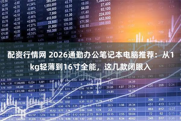 配资行情网 2026通勤办公笔记本电脑推荐：从1kg轻薄到16寸全能，这几款闭眼入