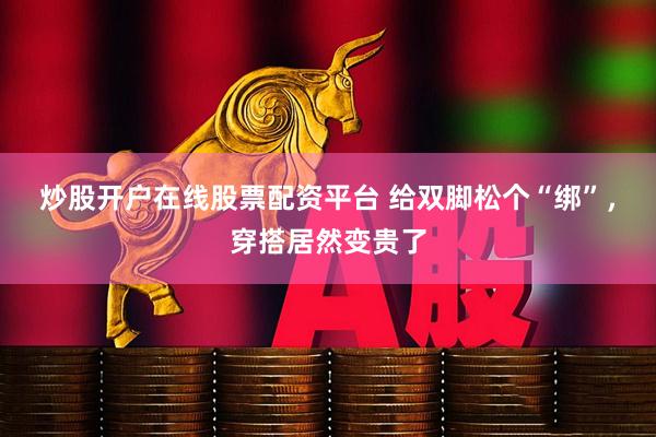 炒股开户在线股票配资平台 给双脚松个“绑”，穿搭居然变贵了
