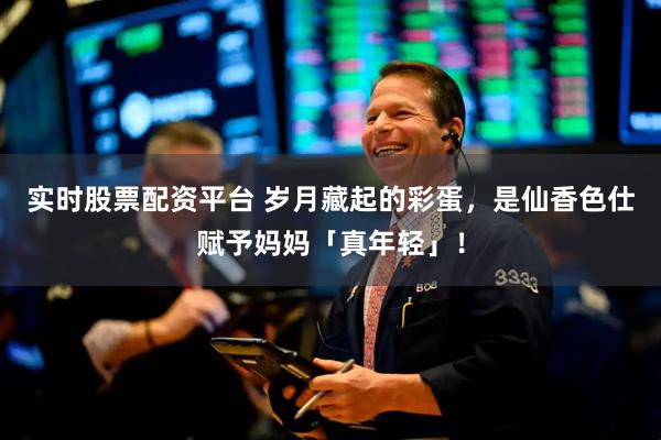 实时股票配资平台 岁月藏起的彩蛋，是仙香色仕赋予妈妈「真年轻」！