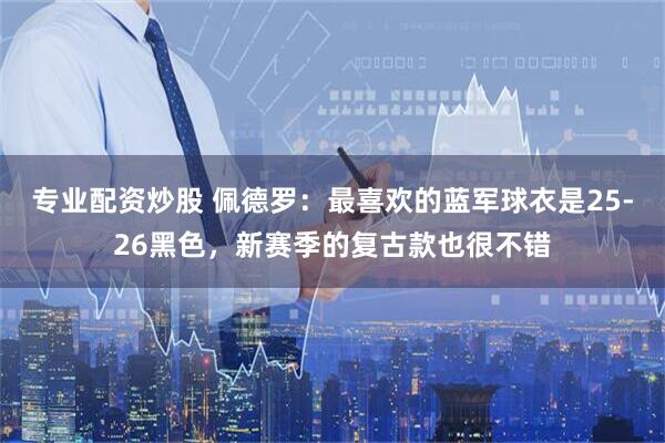 专业配资炒股 佩德罗：最喜欢的蓝军球衣是25-26黑色，新赛季的复古款也很不错