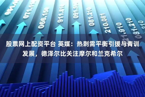 股票网上配资平台 英媒：热刺需平衡引援与青训发展，德泽尔比关注摩尔和兰克希尔