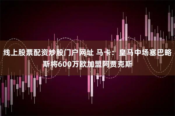 线上股票配资炒股门户网址 马卡：皇马中场塞巴略斯将600万欧加盟阿贾克斯