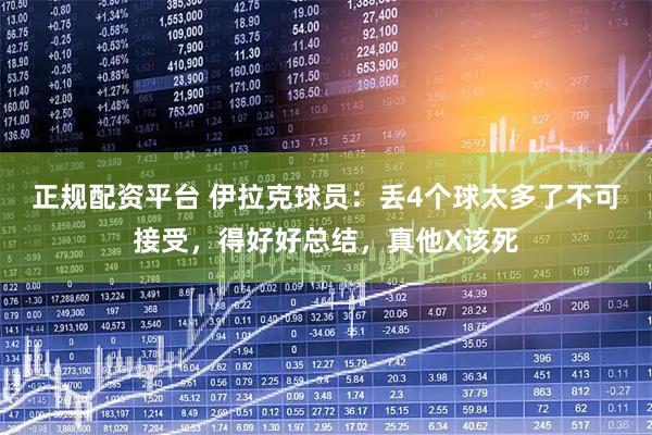 正规配资平台 伊拉克球员：丢4个球太多了不可接受，得好好总结，真他X该死