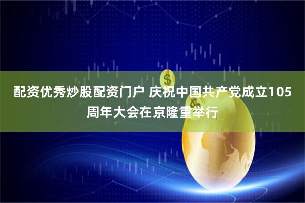 配资优秀炒股配资门户 庆祝中国共产党成立105周年大会在京隆重举行