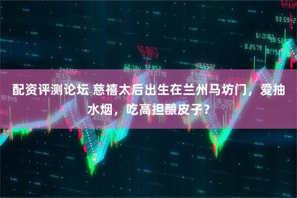 配资评测论坛 慈禧太后出生在兰州马坊门，爱抽水烟，吃高担酿皮子？