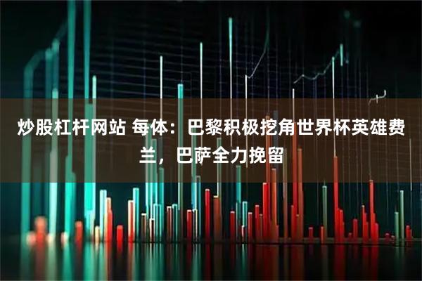 炒股杠杆网站 每体：巴黎积极挖角世界杯英雄费兰，巴萨全力挽留