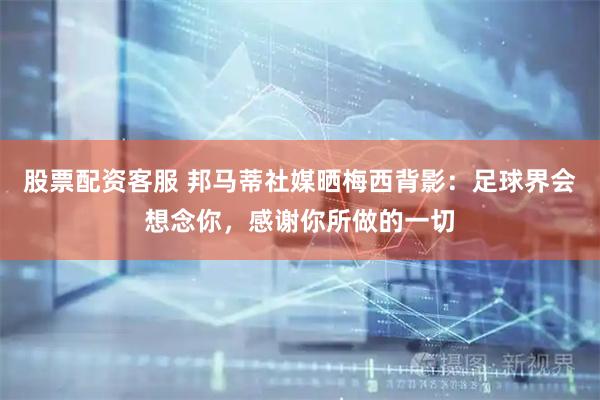 股票配资客服 邦马蒂社媒晒梅西背影：足球界会想念你，感谢你所做的一切
