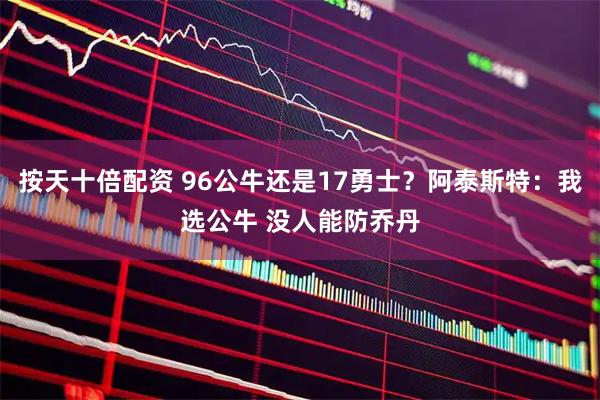按天十倍配资 96公牛还是17勇士？阿泰斯特：我选公牛 没人能防乔丹