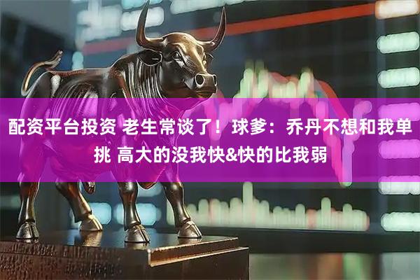 配资平台投资 老生常谈了！球爹：乔丹不想和我单挑 高大的没我快&快的比我弱