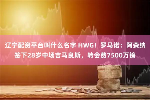 辽宁配资平台叫什么名字 HWG！罗马诺：阿森纳签下28岁中场吉马良斯，转会费7500万镑