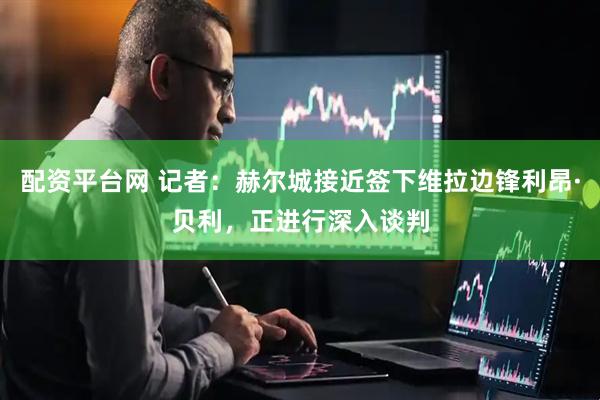 配资平台网 记者：赫尔城接近签下维拉边锋利昂·贝利，正进行深入谈判