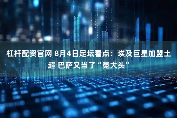 杠杆配资官网 8月4日足坛看点：埃及巨星加盟土超 巴萨又当了“冤大头”